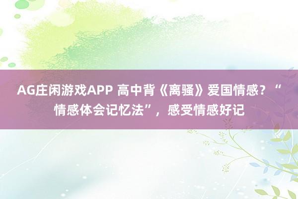 AG庄闲游戏APP 高中背《离骚》爱国情感？“情感体会记忆法”，感受情感好记