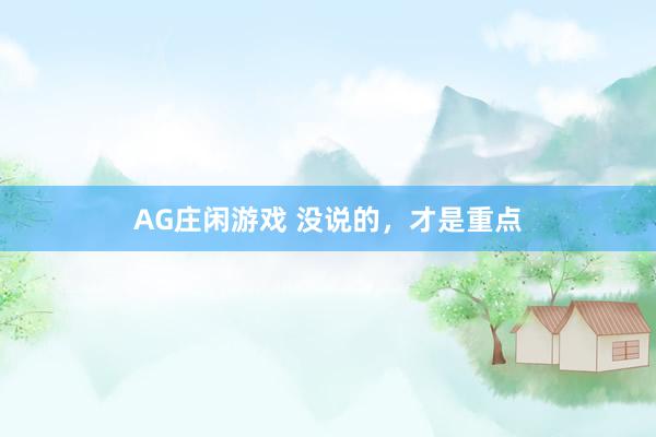 AG庄闲游戏 没说的，才是重点