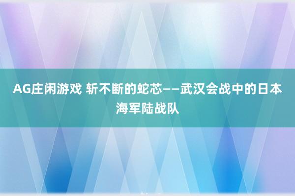AG庄闲游戏 斩不断的蛇芯——武汉会战中的日本海军陆战队