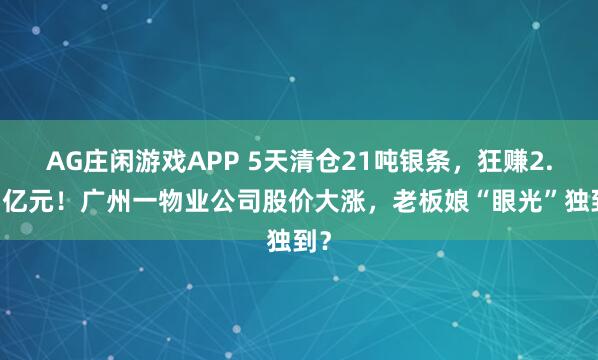 AG庄闲游戏APP 5天清仓21吨银条，狂赚2.47亿元！广州一物业公司股价大涨，老板娘“眼光”独到？