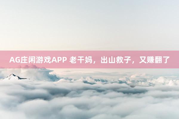 AG庄闲游戏APP 老干妈，出山救子，又赚翻了