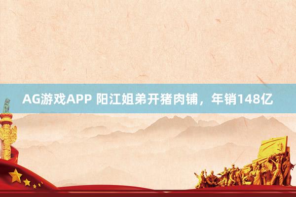 AG游戏APP 阳江姐弟开猪肉铺，年销148亿