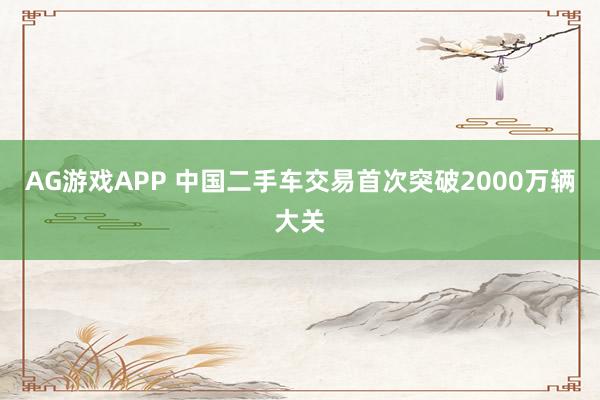 AG游戏APP 中国二手车交易首次突破2000万辆大关