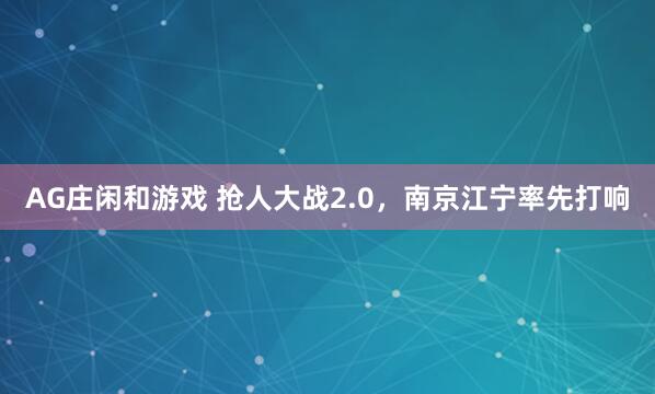 AG庄闲和游戏 抢人大战2.0，南京江宁率先打响