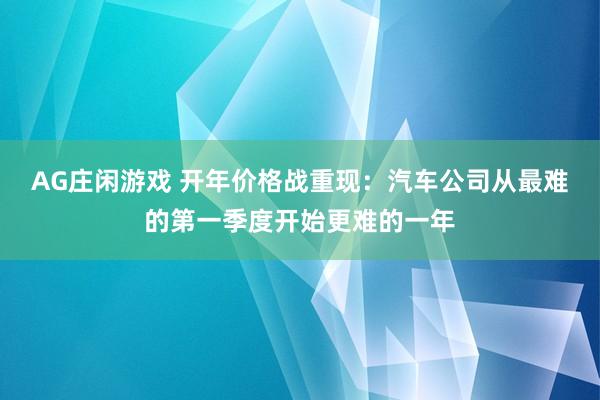 AG庄闲游戏 开年价格战重现：汽车公司从最难的第一季度开始更难的一年