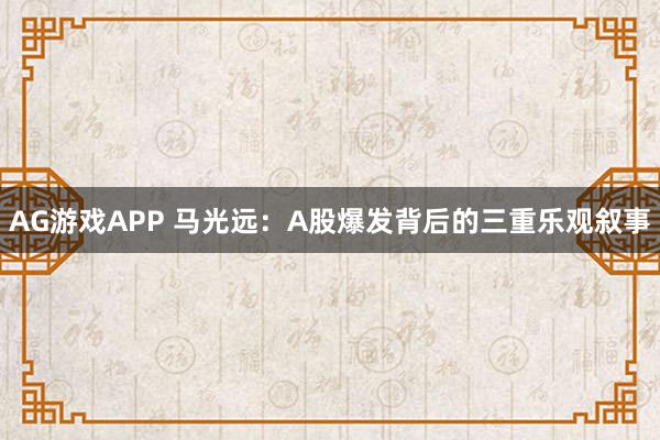 AG游戏APP 马光远：A股爆发背后的三重乐观叙事