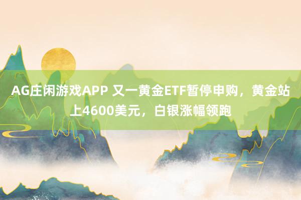 AG庄闲游戏APP 又一黄金ETF暂停申购，黄金站上4600美元，白银涨幅领跑