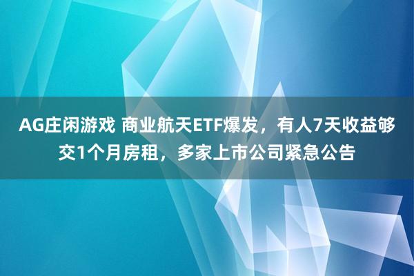 AG庄闲游戏 商业航天ETF爆发，有人7天收益够交1个月房租，多家上市公司紧急公告