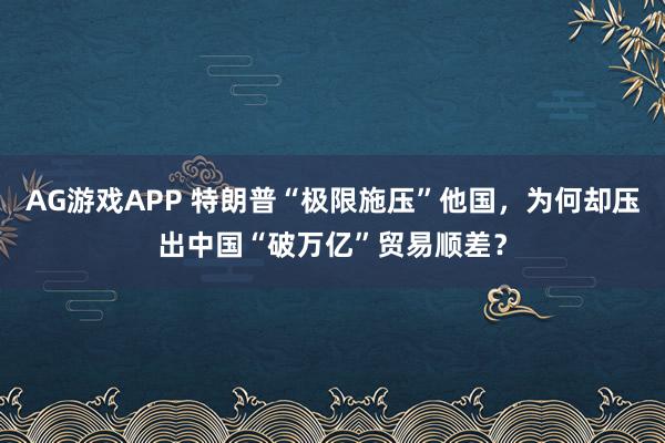 AG游戏APP 特朗普“极限施压”他国，为何却压出中国“破万亿”贸易顺差？