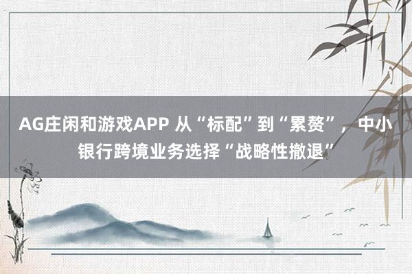 AG庄闲和游戏APP 从“标配”到“累赘”，中小银行跨境业务选择“战略性撤退”