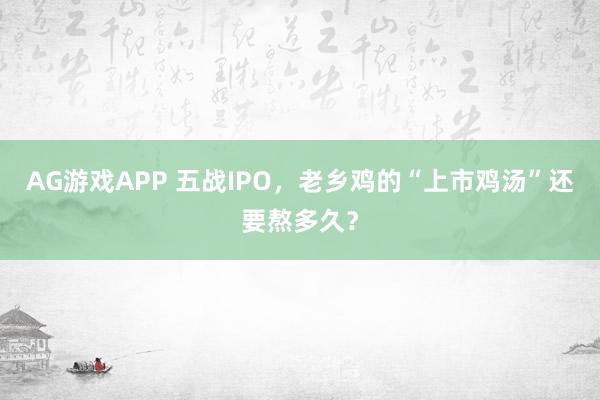 AG游戏APP 五战IPO，老乡鸡的“上市鸡汤”还要熬多久？