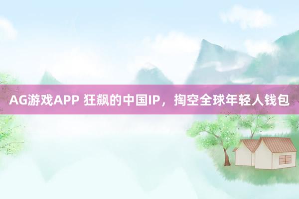 AG游戏APP 狂飙的中国IP，掏空全球年轻人钱包