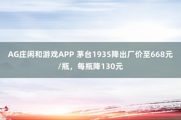 AG庄闲和游戏APP 茅台1935降出厂价至668元/瓶，每瓶降130元