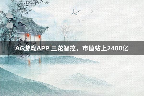 AG游戏APP 三花智控，市值站上2400亿