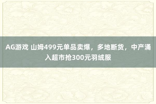 AG游戏 山姆499元单品卖爆，多地断货，中产涌入超市抢300元羽绒服
