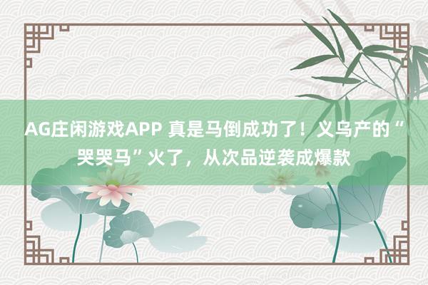 AG庄闲游戏APP 真是马倒成功了！义乌产的“哭哭马”火了，从次品逆袭成爆款