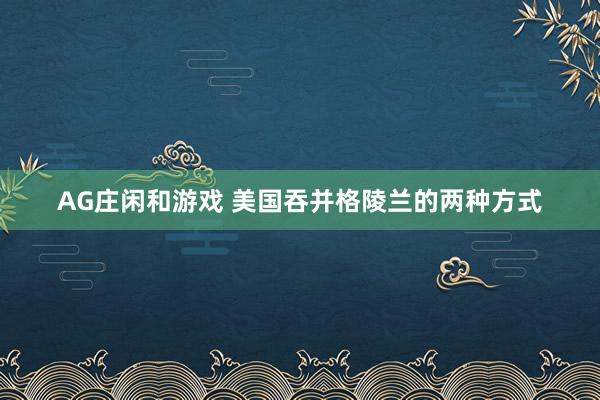 AG庄闲和游戏 美国吞并格陵兰的两种方式