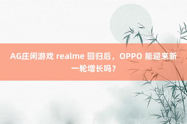 AG庄闲游戏 realme 回归后，OPPO 能迎来新一轮增长吗？