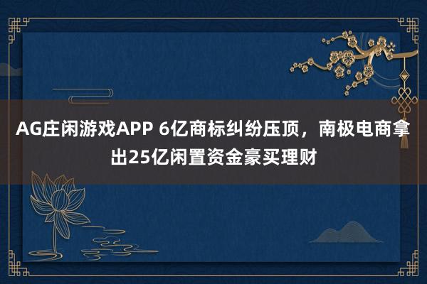 AG庄闲游戏APP 6亿商标纠纷压顶，南极电商拿出25亿闲置资金豪买理财