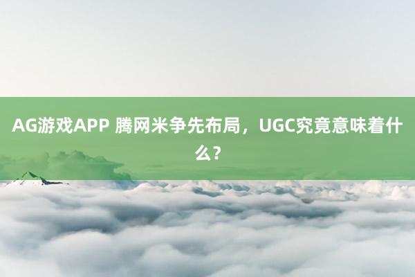 AG游戏APP 腾网米争先布局，UGC究竟意味着什么？