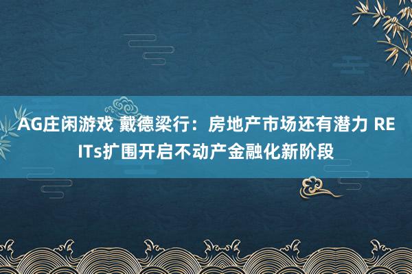 AG庄闲游戏 戴德梁行：房地产市场还有潜力 REITs扩围开启不动产金融化新阶段