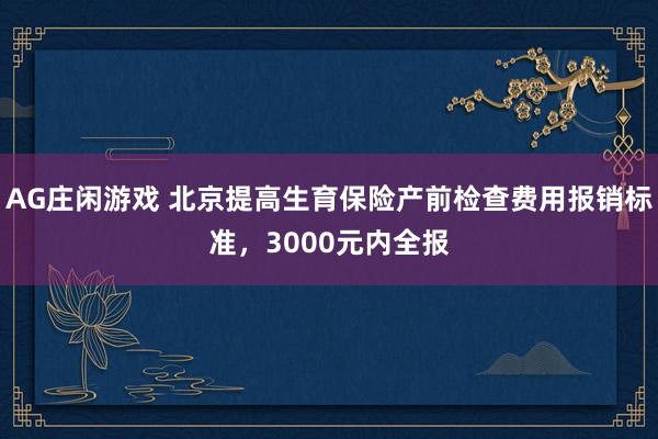 AG庄闲游戏 北京提高生育保险产前检查费用报销标准，3000元内全报