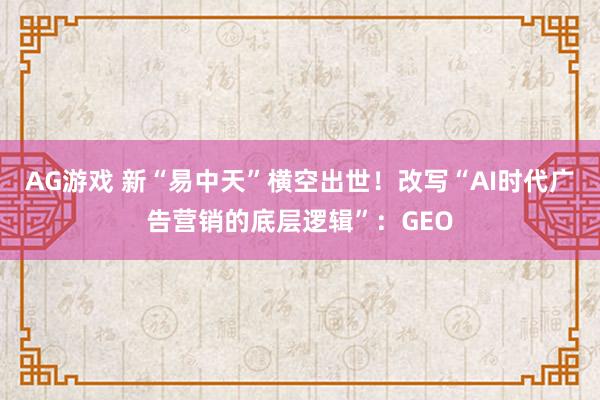 AG游戏 新“易中天”横空出世！改写“AI时代广告营销的底层逻辑”：GEO