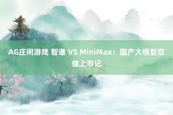 AG庄闲游戏 智谱 VS MiniMax：国产大模型双雄上市记