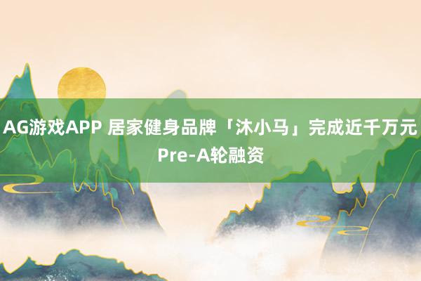 AG游戏APP 居家健身品牌「沐小马」完成近千万元Pre-A轮融资