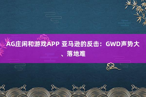 AG庄闲和游戏APP 亚马逊的反击：GWD声势大、落地难