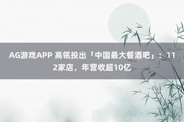 AG游戏APP 高瓴投出「中国最大餐酒吧」：112家店，年营收超10亿