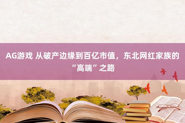 AG游戏 从破产边缘到百亿市值，东北网红家族的“高端”之路
