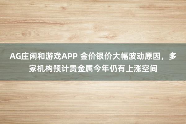 AG庄闲和游戏APP 金价银价大幅波动原因，多家机构预计贵金属今年仍有上涨空间