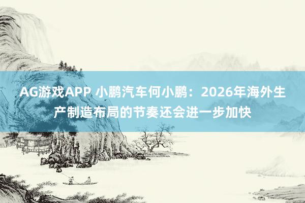 AG游戏APP 小鹏汽车何小鹏：2026年海外生产制造布局的节奏还会进一步加快