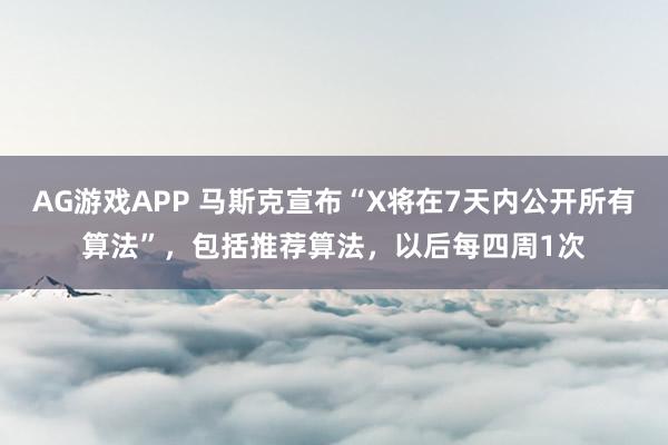 AG游戏APP 马斯克宣布“X将在7天内公开所有算法”，包括推荐算法，以后每四周1次