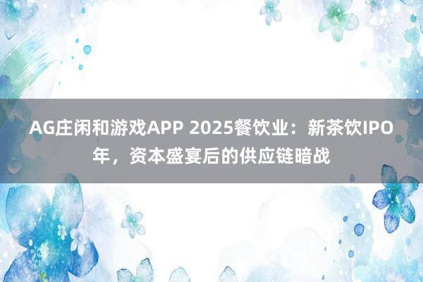 AG庄闲和游戏APP 2025餐饮业：新茶饮IPO年，资本盛宴后的供应链暗战