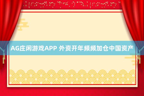 AG庄闲游戏APP 外资开年频频加仓中国资产