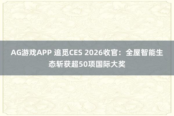 AG游戏APP 追觅CES 2026收官：全屋智能生态斩获超50项国际大奖