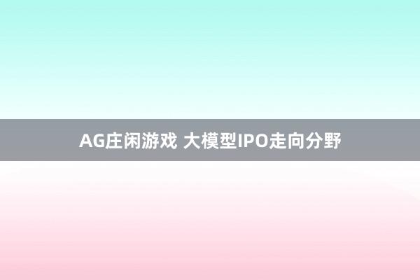 AG庄闲游戏 大模型IPO走向分野