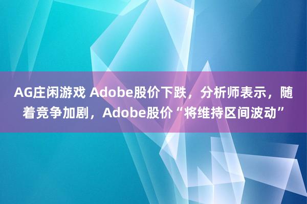 AG庄闲游戏 Adobe股价下跌，分析师表示，随着竞争加剧，Adobe股价“将维持区间波动”