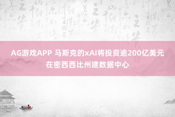 AG游戏APP 马斯克的xAI将投资逾200亿美元在密西西比州建数据中心