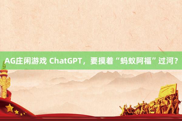 AG庄闲游戏 ChatGPT，要摸着“蚂蚁阿福”过河？