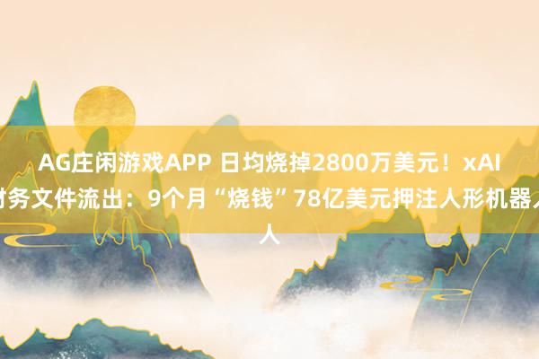 AG庄闲游戏APP 日均烧掉2800万美元！xAI财务文件流出：9个月“烧钱”78亿美元押注人形机器人