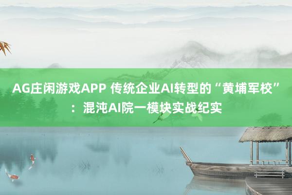 AG庄闲游戏APP 传统企业AI转型的“黄埔军校”：混沌AI院一模块实战纪实