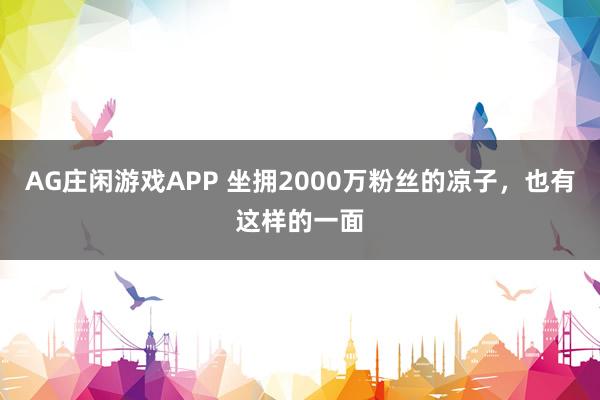 AG庄闲游戏APP 坐拥2000万粉丝的凉子，也有这样的一面