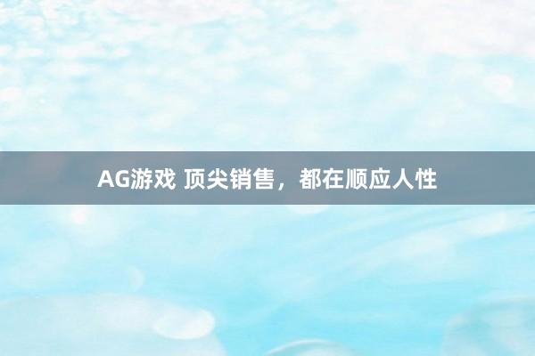 AG游戏 顶尖销售，都在顺应人性