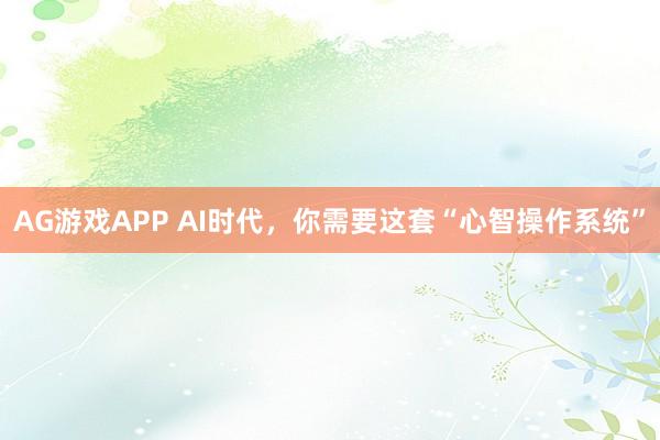 AG游戏APP AI时代，你需要这套“心智操作系统”