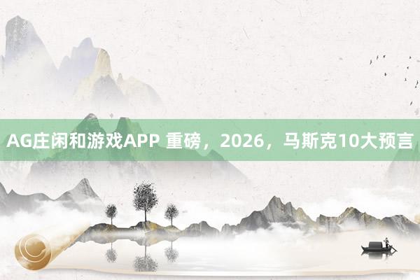 AG庄闲和游戏APP 重磅，2026，马斯克10大预言