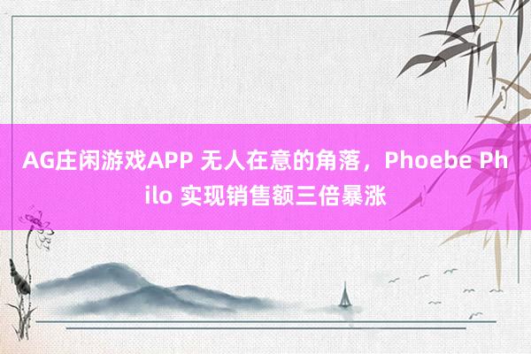 AG庄闲游戏APP 无人在意的角落，Phoebe Philo 实现销售额三倍暴涨
