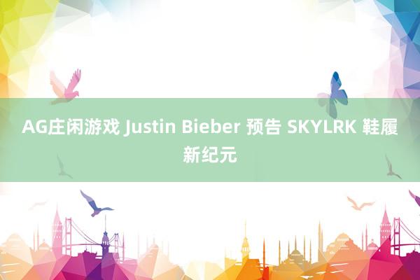 AG庄闲游戏 Justin Bieber 预告 SKYLRK 鞋履新纪元